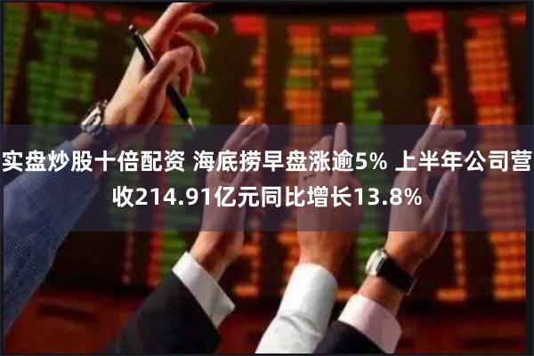 实盘炒股十倍配资 海底捞早盘涨逾5% 上半年公司营收214.91亿元同比增长13.8%