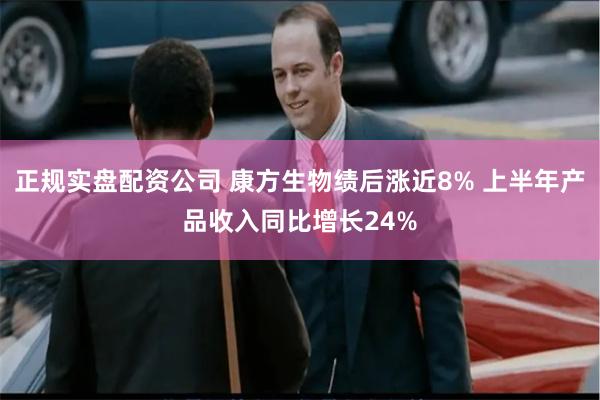 正规实盘配资公司 康方生物绩后涨近8% 上半年产品收入同比增长24%