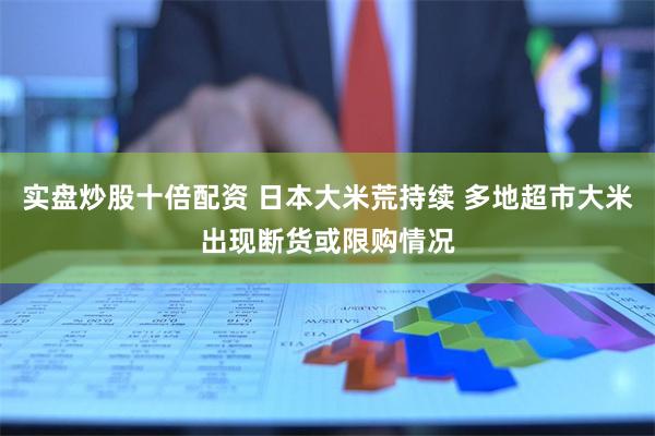 实盘炒股十倍配资 日本大米荒持续 多地超市大米出现断货或限购情况