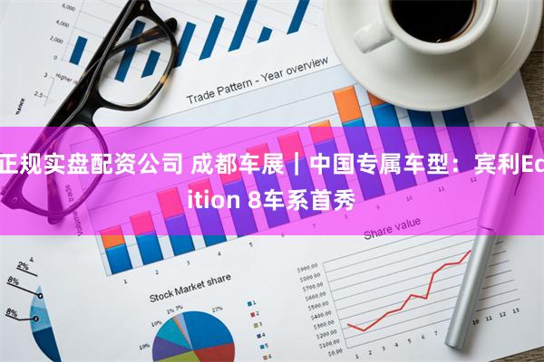 正规实盘配资公司 成都车展｜中国专属车型：宾利Edition 8车系首秀