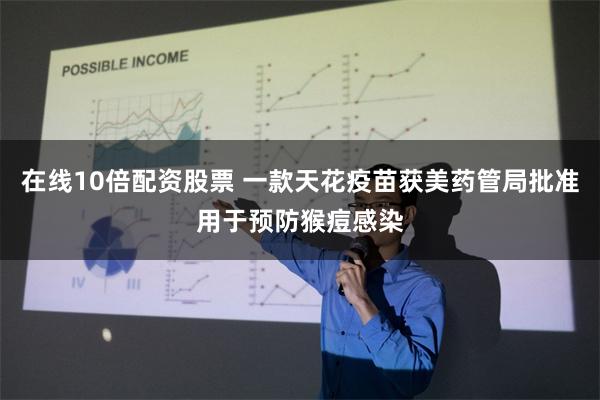 在线10倍配资股票 一款天花疫苗获美药管局批准用于预防猴痘感染