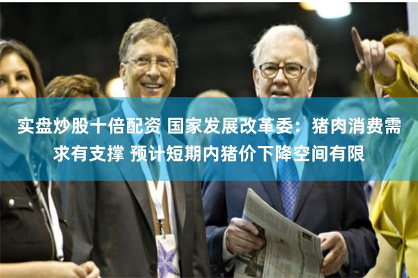 实盘炒股十倍配资 国家发展改革委：猪肉消费需求有支撑 预计短期内猪价下降空间有限