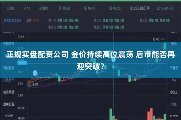 正规实盘配资公司 金价持续高位震荡 后市能否再迎突破？