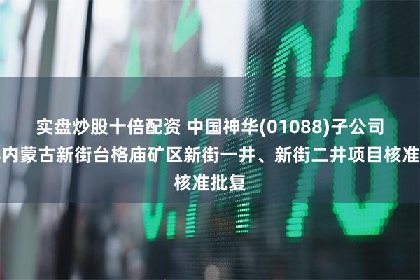 实盘炒股十倍配资 中国神华(01088)子公司取得内蒙古新街台格庙矿区新街一井、新街二井项目核准批复