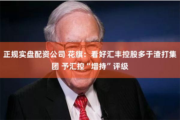 正规实盘配资公司 花旗：看好汇丰控股多于渣打集团 予汇控“增持”评级