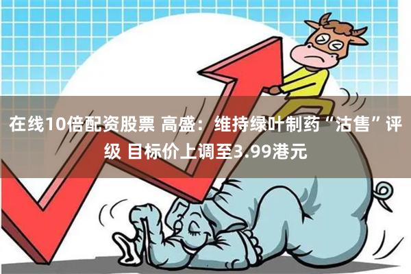 在线10倍配资股票 高盛：维持绿叶制药“沽售”评级 目标价上调至3.99港元