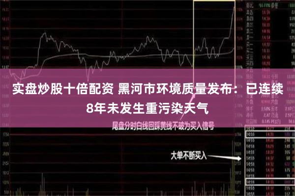 实盘炒股十倍配资 黑河市环境质量发布：已连续8年未发生重污染天气