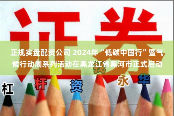 正规实盘配资公司 2024年“低碳中国行”暨气候行动周系列活动在黑龙江省黑河市正式启动