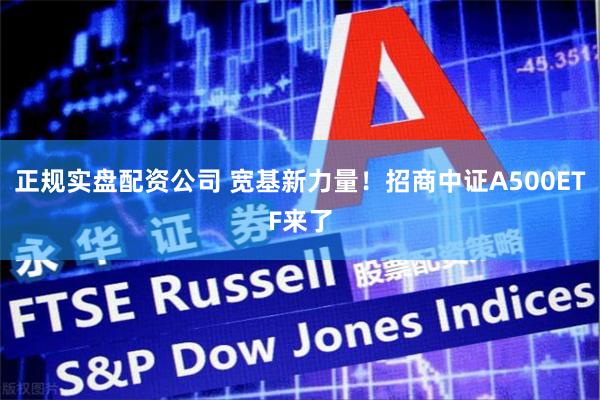 正规实盘配资公司 宽基新力量！招商中证A500ETF来了