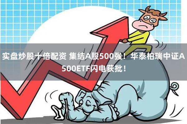 实盘炒股十倍配资 集结A股500强！华泰柏瑞中证A500ETF闪电获批！