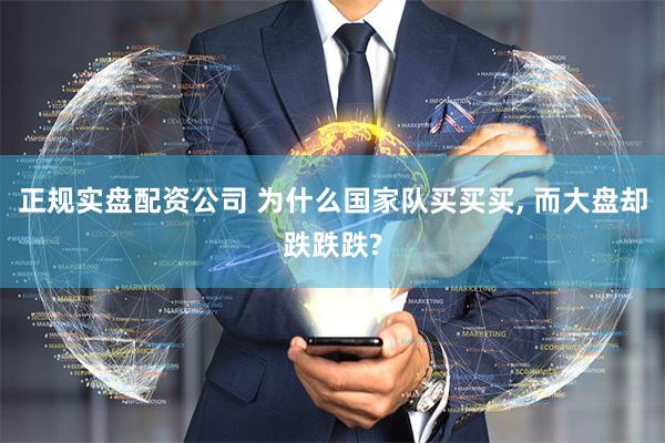 正规实盘配资公司 为什么国家队买买买, 而大盘却跌跌跌?