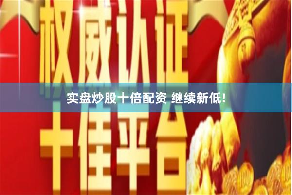 实盘炒股十倍配资 继续新低!