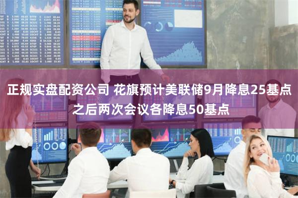 正规实盘配资公司 花旗预计美联储9月降息25基点 之后两次会议各降息50基点