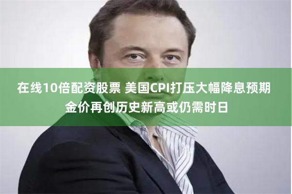 在线10倍配资股票 美国CPI打压大幅降息预期 金价再创历史新高或仍需时日