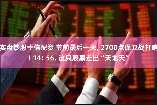 实盘炒股十倍配资 节前最后一天, 2700点保卫战打响! 14: 56, 这只股票走出“天地天”