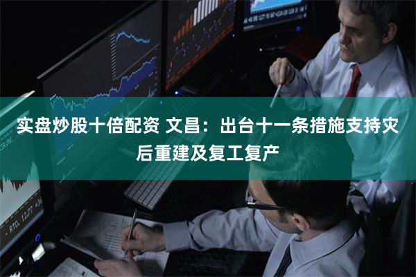 实盘炒股十倍配资 文昌：出台十一条措施支持灾后重建及复工复产