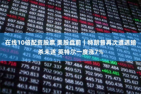 在线10倍配资股票 美股盘前｜特朗普再次遭遇暗杀未遂 英特尔一度涨7%