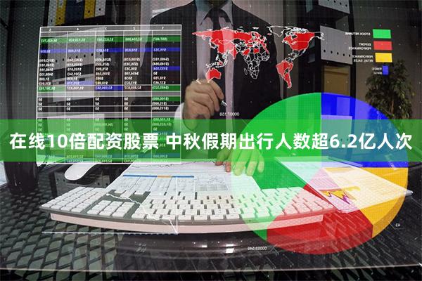 在线10倍配资股票 中秋假期出行人数超6.2亿人次