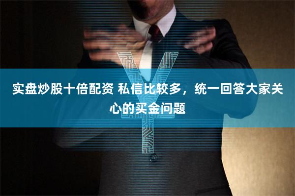 实盘炒股十倍配资 私信比较多，统一回答大家关心的买金问题