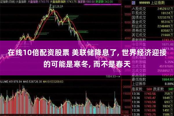 在线10倍配资股票 美联储降息了, 世界经济迎接的可能是寒冬, 而不是春天