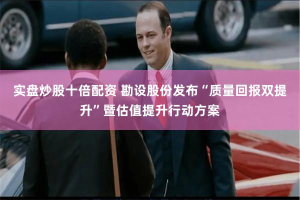 实盘炒股十倍配资 勘设股份发布“质量回报双提升”暨估值提升行动方案
