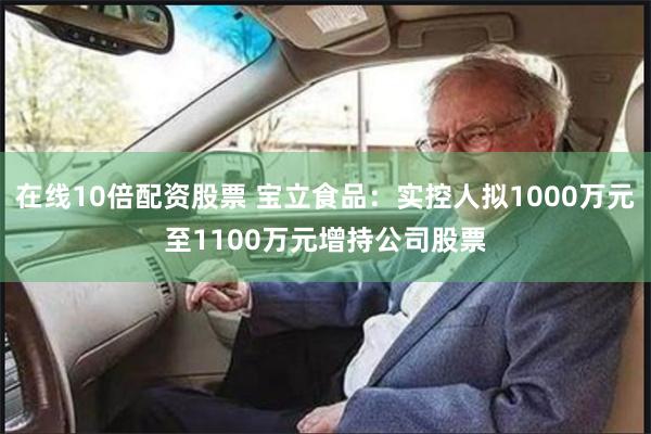 在线10倍配资股票 宝立食品：实控人拟1000万元至1100万元增持公司股票