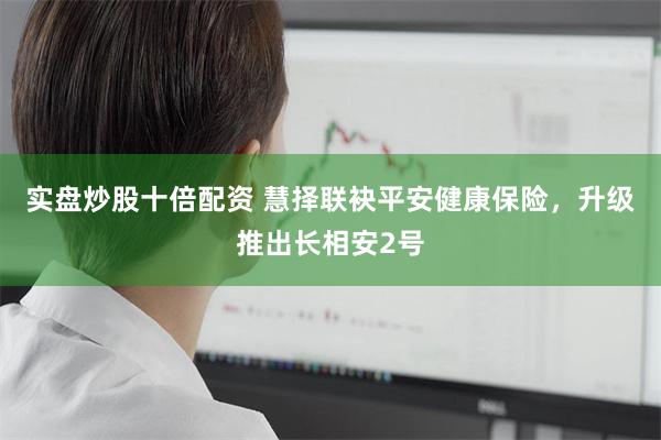 实盘炒股十倍配资 慧择联袂平安健康保险，升级推出长相安2号