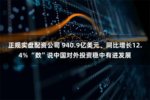 正规实盘配资公司 940.9亿美元、同比增长12.4% “数”说中国对外投资稳中有进发展