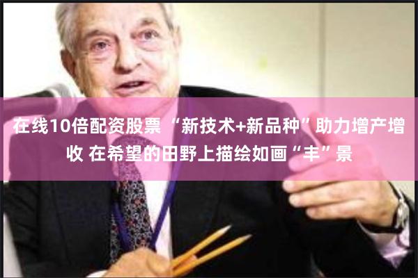 在线10倍配资股票 “新技术+新品种”助力增产增收 在希望的田野上描绘如画“丰”景