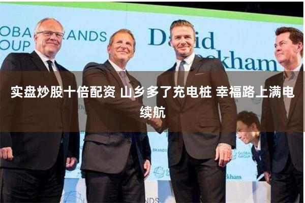 实盘炒股十倍配资 山乡多了充电桩 幸福路上满电续航