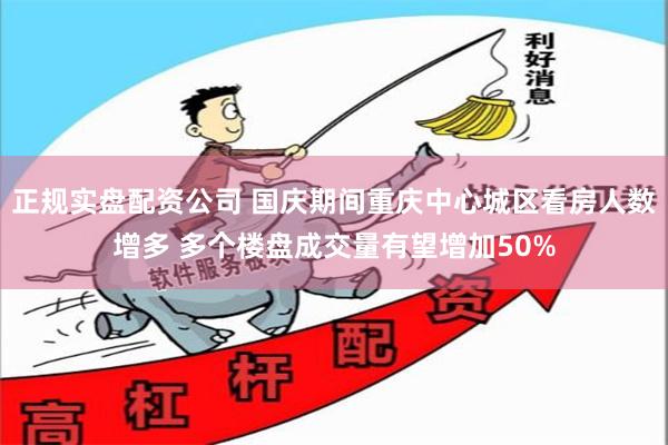 正规实盘配资公司 国庆期间重庆中心城区看房人数增多 多个楼盘成交量有望增加50%