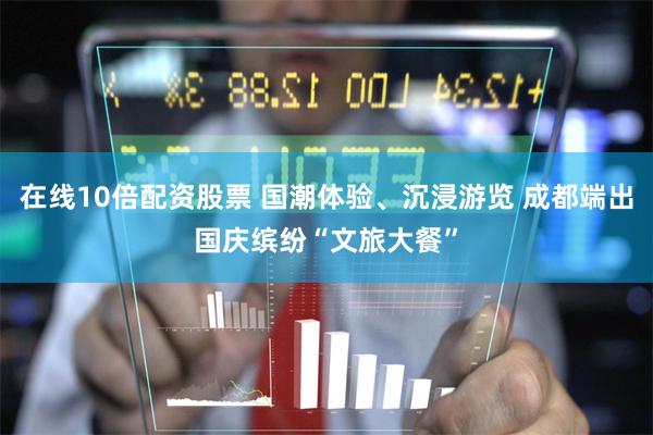 在线10倍配资股票 国潮体验、沉浸游览 成都端出国庆缤纷“文旅大餐”