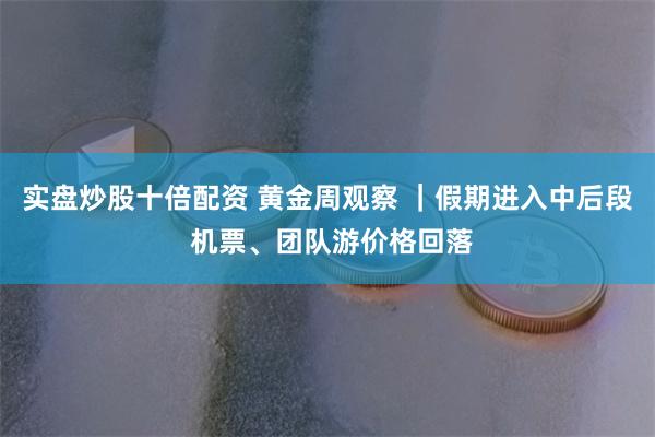 实盘炒股十倍配资 黄金周观察 ｜假期进入中后段 机票、团队游价格回落