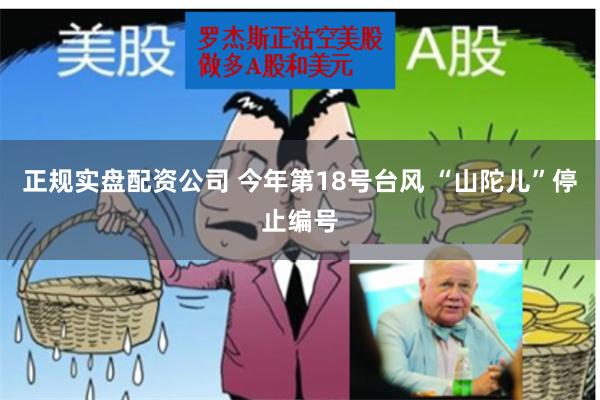 正规实盘配资公司 今年第18号台风 “山陀儿”停止编号