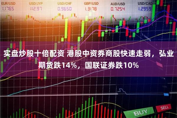 实盘炒股十倍配资 港股中资券商股快速走弱，弘业期货跌14%，国联证券跌10%
