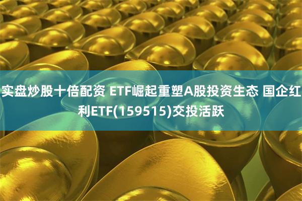 实盘炒股十倍配资 ETF崛起重塑A股投资生态 国企红利ETF(159515)交投活跃