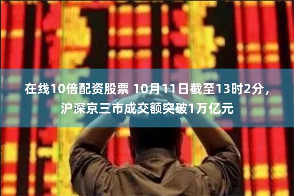 在线10倍配资股票 10月11日截至13时2分，沪深京三市成交额突破1万亿元