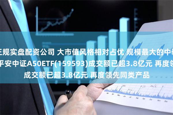 正规实盘配资公司 大市值风格相对占优 规模最大的中证A50ETF——平安中证A50ETF(159593)成交额已超3.8亿元 再度领先同类产品