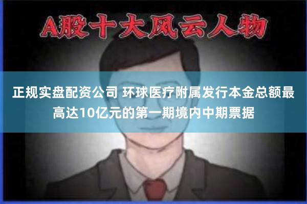 正规实盘配资公司 环球医疗附属发行本金总额最高达10亿元的第一期境内中期票据