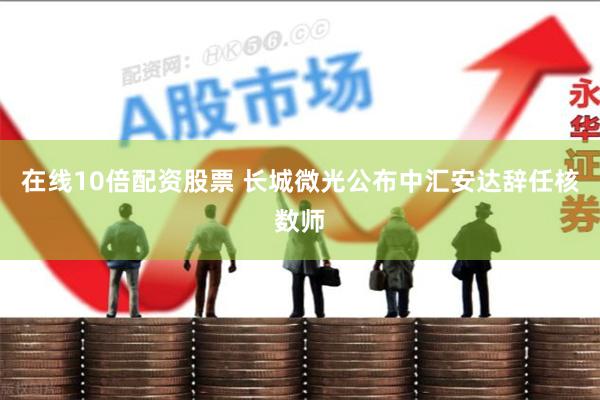 在线10倍配资股票 长城微光公布中汇安达辞任核数师