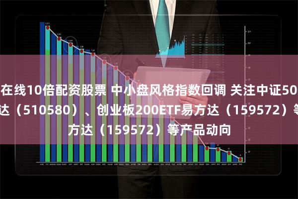 在线10倍配资股票 中小盘风格指数回调 关注中证500ETF易方达（510580）、创业板200ETF易方达（159572）等产品动向