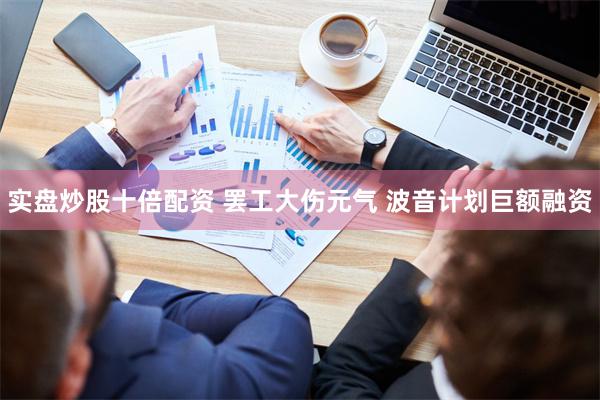 实盘炒股十倍配资 罢工大伤元气 波音计划巨额融资