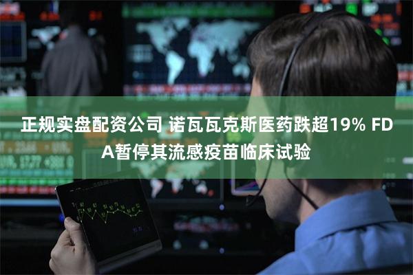 正规实盘配资公司 诺瓦瓦克斯医药跌超19% FDA暂停其流感疫苗临床试验