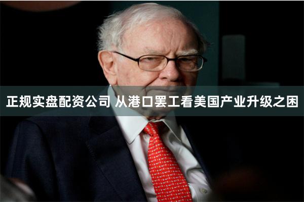 正规实盘配资公司 从港口罢工看美国产业升级之困