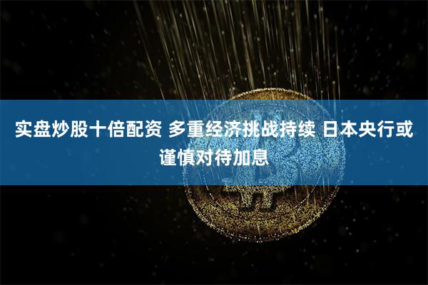 实盘炒股十倍配资 多重经济挑战持续 日本央行或谨慎对待加息