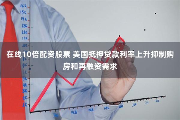 在线10倍配资股票 美国抵押贷款利率上升抑制购房和再融资需求