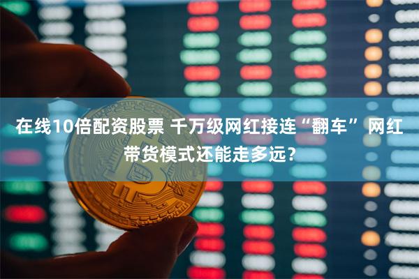 在线10倍配资股票 千万级网红接连“翻车” 网红带货模式还能走多远？