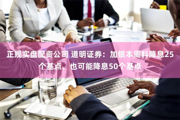 正规实盘配资公司 道明证券：加银本周料降息25个基点，也可能降息50个基点
