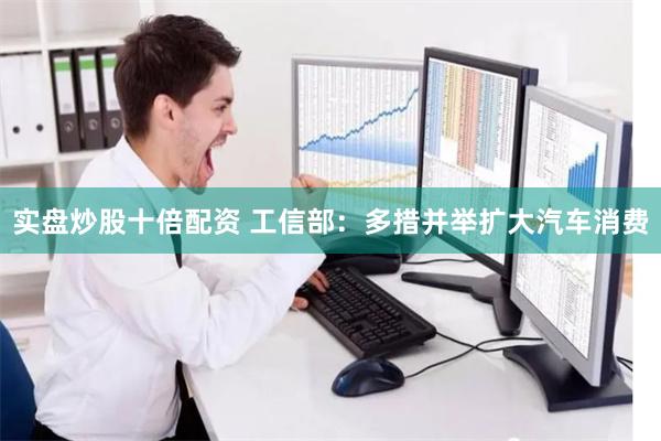 实盘炒股十倍配资 工信部：多措并举扩大汽车消费