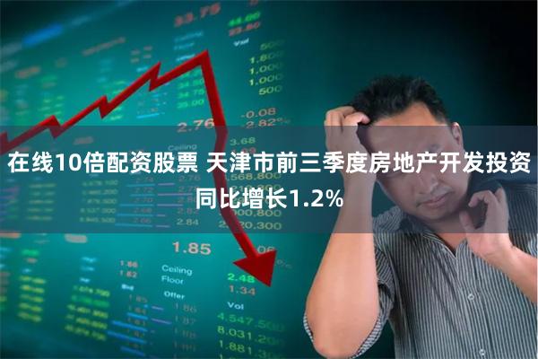 在线10倍配资股票 天津市前三季度房地产开发投资同比增长1.2%